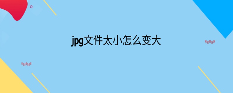 jpg文件太小怎么变大 jpg文件太小