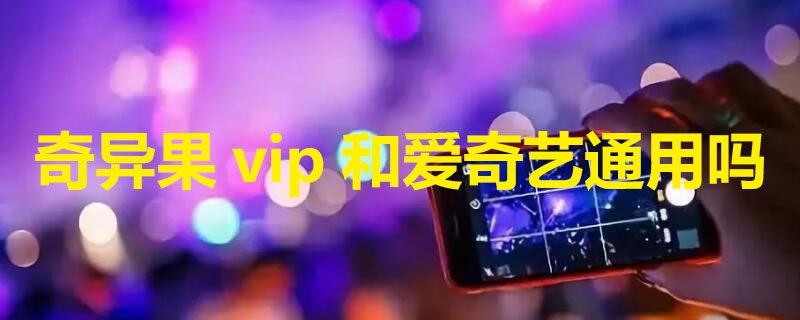 奇异果vip和爱奇艺通用吗 奇异果vi