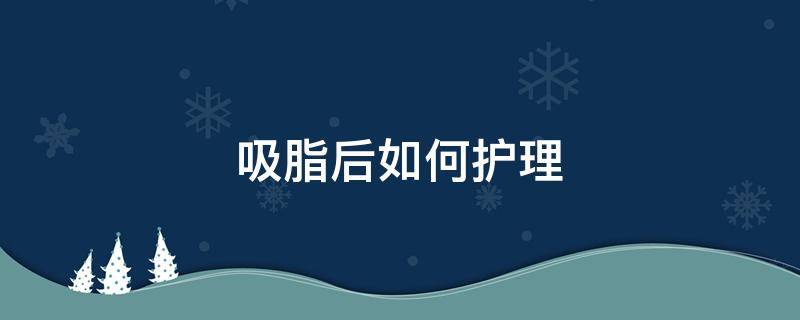 吸脂后如何护理（吸脂后如何护理达到