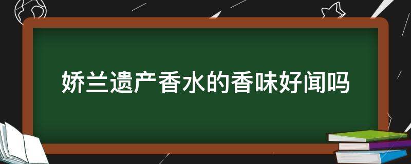 娇兰遗产香水的香味好闻吗（娇兰遗产