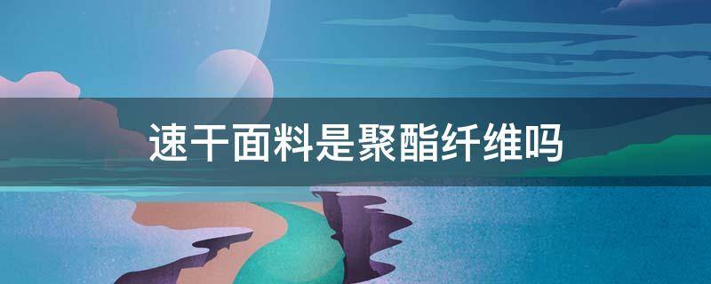 速干面料是聚酯纤维吗 速干面料是