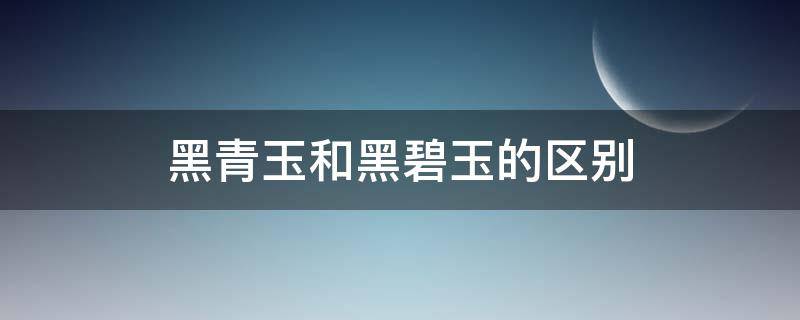 黑青玉和黑碧玉的区别（黑青玉和黑碧