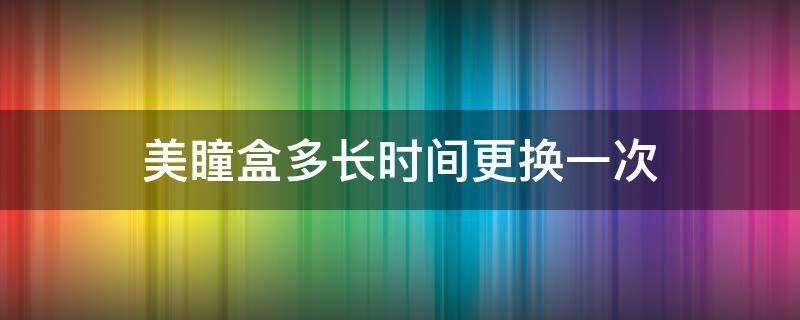 美瞳盒多长时间更换一次 美瞳盒用