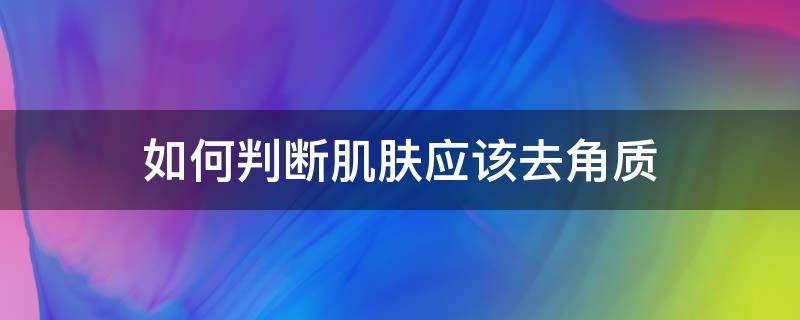 如何判断肌肤应该去角质（怎么看皮肤