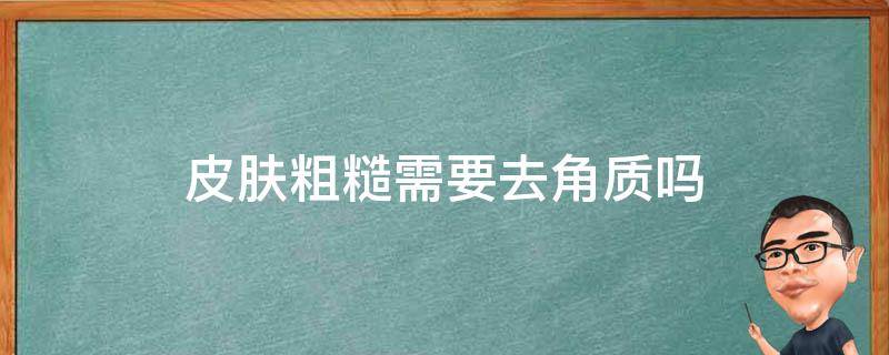 皮肤粗糙需要去角质吗 皮肤粗糙治