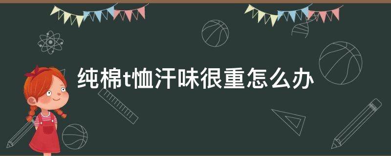 纯棉t恤汗味很重怎么办 纯棉t恤出