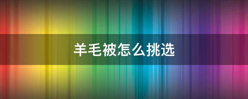 羊毛被怎么挑选 羊毛被怎么挑选好