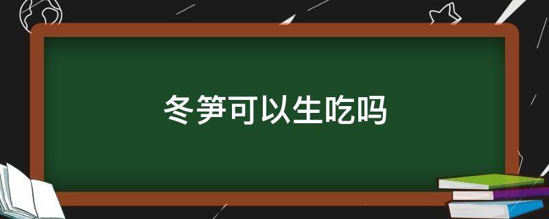 冬笋可以生吃吗（冬笋生吃会不会有毒