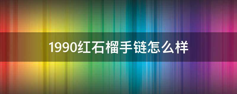 1990红石榴手链怎么样 红石榴手链