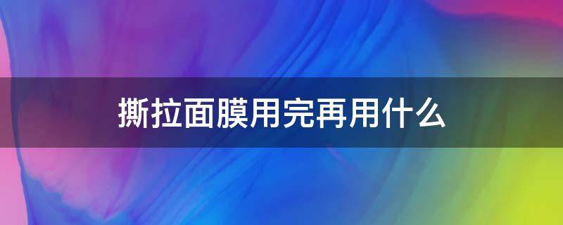 撕拉面膜用完再用什么 撕拉面膜用