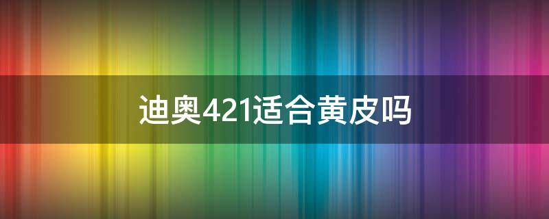 迪奥421适合黄皮吗 迪奥421是什么