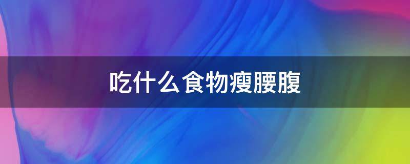 吃什么食物瘦腰腹 吃什么食物瘦腰