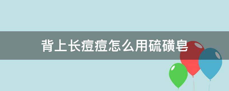 背上长痘痘怎么用硫磺皂 背上长痘