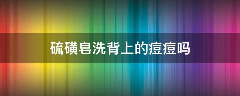 硫磺皂洗背上的痘痘吗 硫磺皂洗后