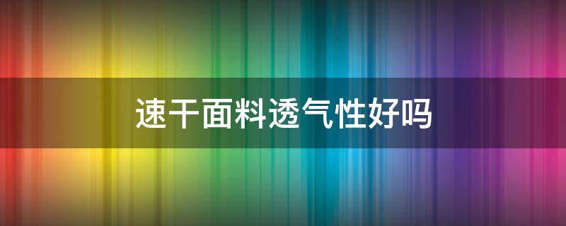 速干面料透气性好吗（速干面料是不是