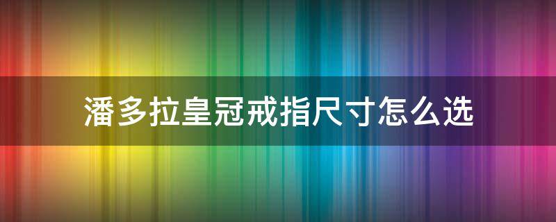 潘多拉皇冠戒指尺寸怎么选（潘多拉皇