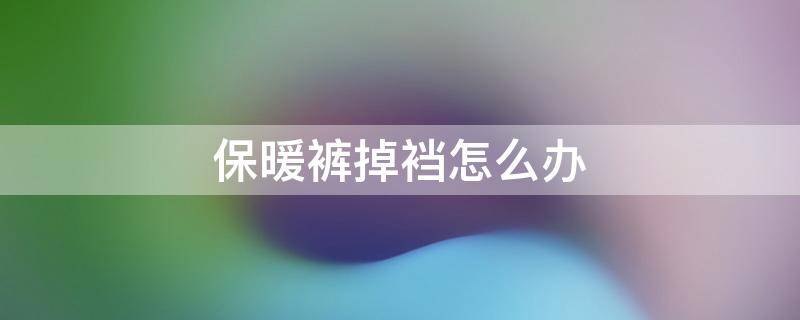 保暖裤掉裆怎么办 保暖裤掉档严重