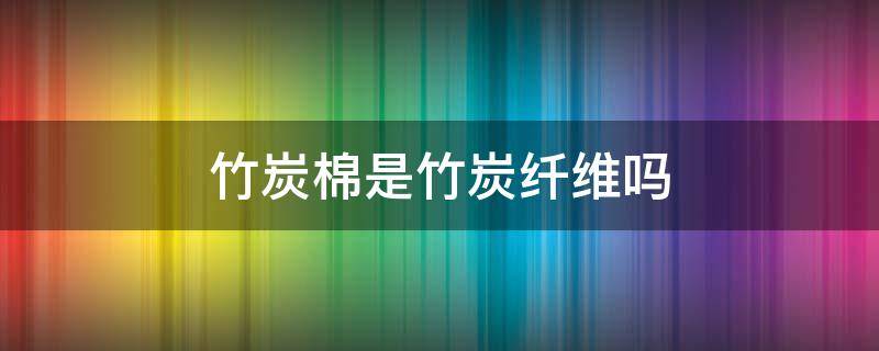 竹炭棉是竹炭纤维吗 竹炭棉是竹炭