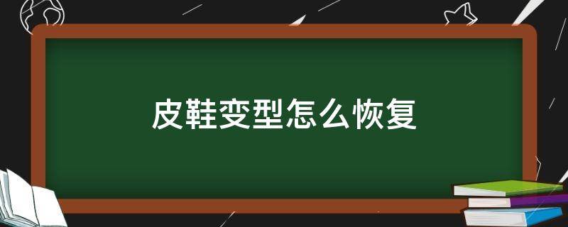 皮鞋变型怎么恢复（皮鞋变型怎么恢复