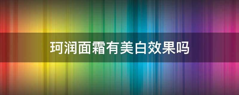 珂润面霜有美白效果吗（珂润面霜有美