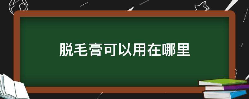 脱毛膏可以用在哪里（脱毛膏可以用在