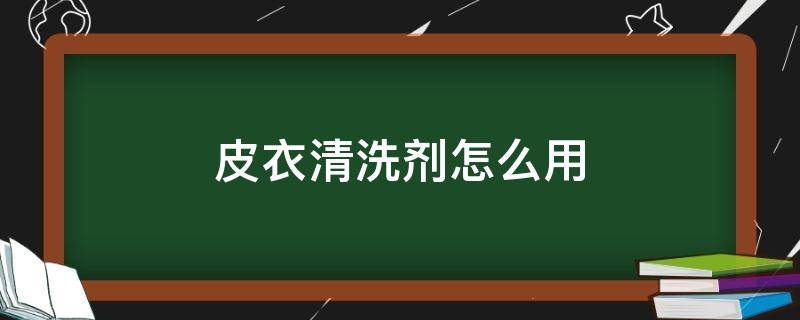 皮衣清洗剂怎么用（皮衣清洗剂是什么