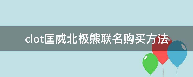 clot匡威北极熊联名购买方法 匡威