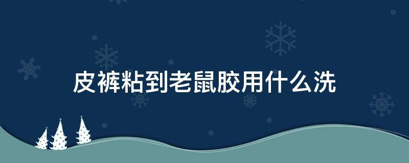 皮裤粘到老鼠胶用什么洗 皮裤粘到