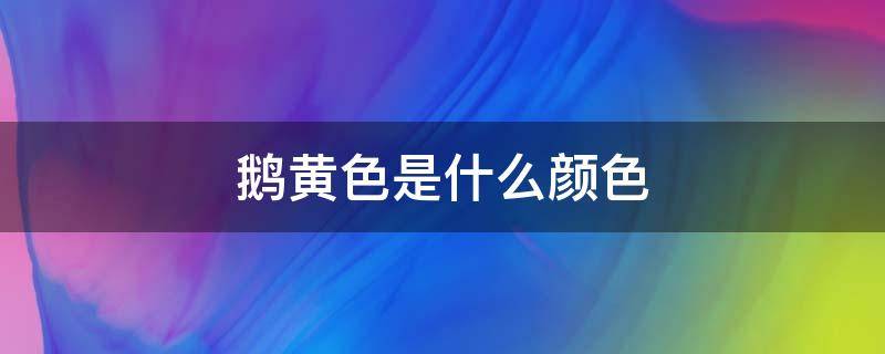 鹅黄色是什么颜色 鹅黄色是什么颜