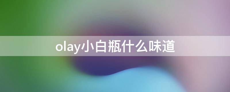 olay小白瓶什么味道（olay小白瓶是透