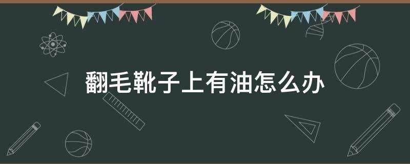 翻毛靴子上有油怎么办（翻毛靴子上有