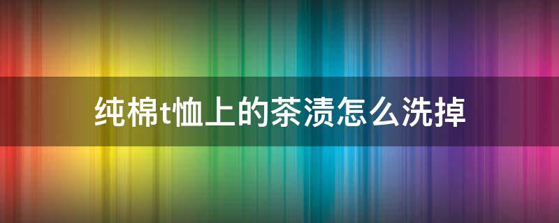 纯棉t恤上的茶渍怎么洗掉（白色纯棉t