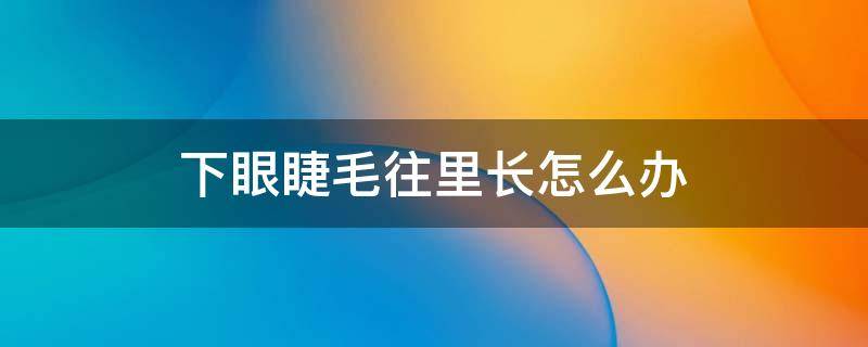 下眼睫毛往里长怎么办 下眼睫毛很