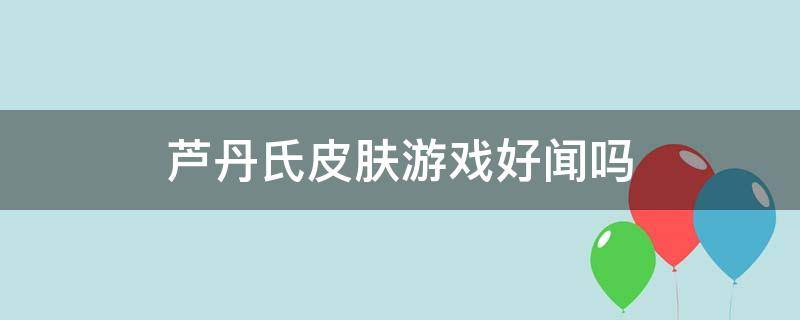 芦丹氏皮肤游戏好闻吗（芦丹氏最好闻