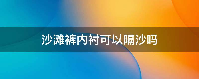 沙滩裤内衬可以隔沙吗（沙滩裤有内衬