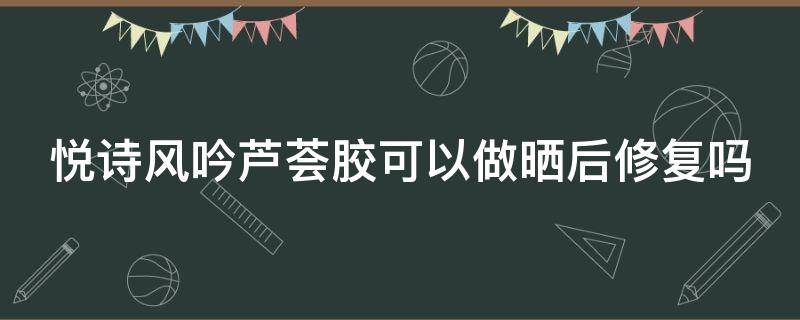 悦诗风吟芦荟胶可以做晒后修复吗 