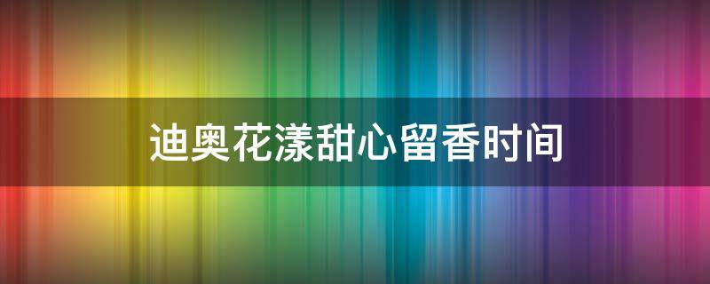 迪奥花漾甜心留香时间 迪奥花漾甜