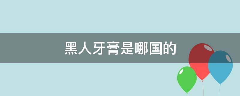 黑人牙膏是哪国的（黑人牙膏是哪国的