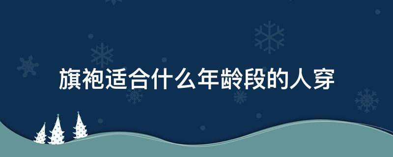 旗袍适合什么年龄段的人穿（旗袍适合