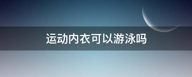 运动内衣可以游泳吗 运动内衣可以