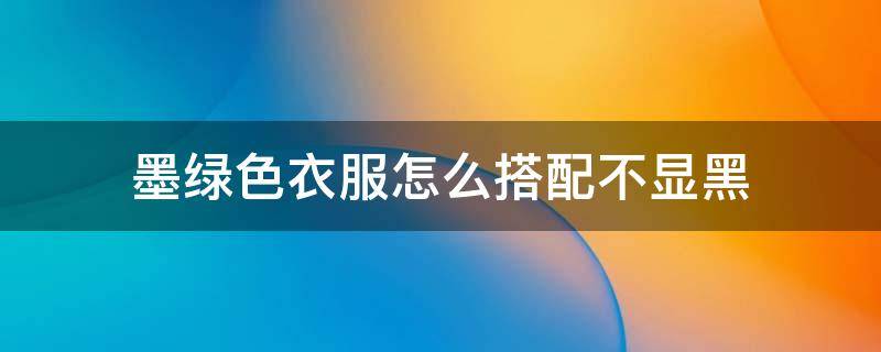 墨绿色衣服怎么搭配不显黑（墨绿色衣