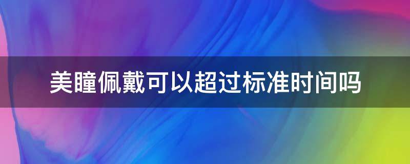 美瞳佩戴可以超过标准时间吗（美瞳戴