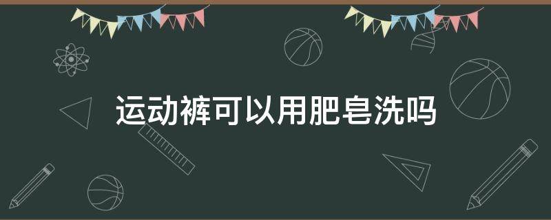 运动裤可以用肥皂洗吗（运动裤可以用