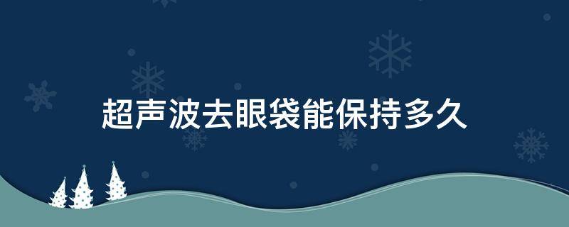 超声波去眼袋能保持多久（超声波去眼