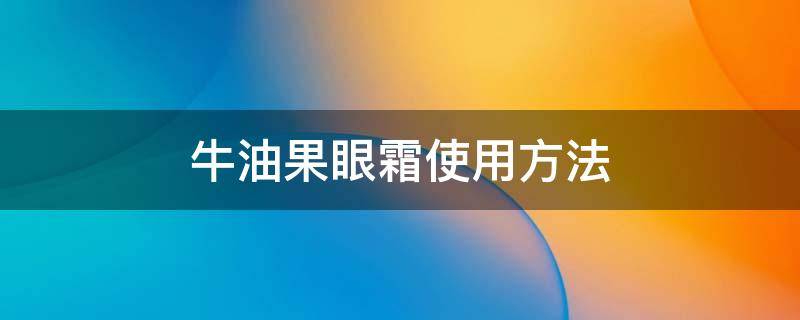 牛油果眼霜使用方法 牛油果眼霜使