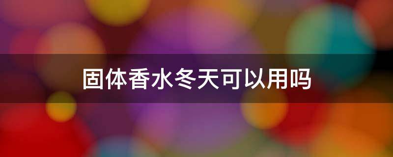 固体香水冬天可以用吗（固体香水冬天