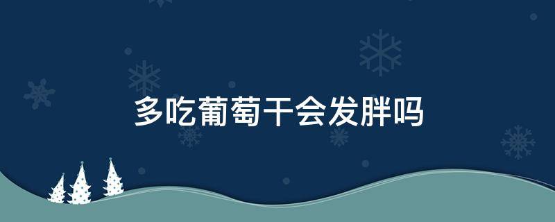 多吃葡萄干会发胖吗 多吃葡萄干会