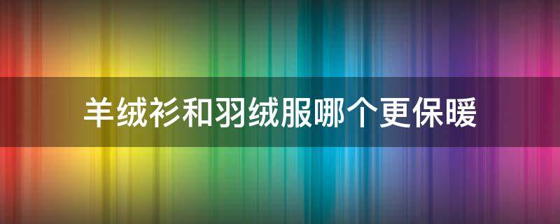 羊绒衫和羽绒服哪个更保暖 羊绒衫