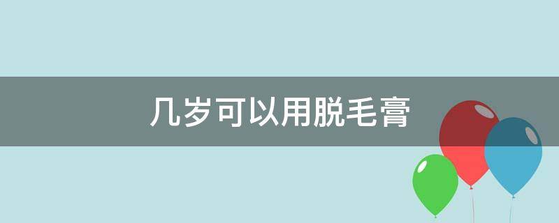 几岁可以用脱毛膏 女生几岁可以用