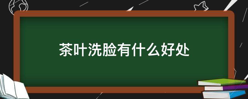 茶叶洗脸有什么好处 茶叶洗脸的坏